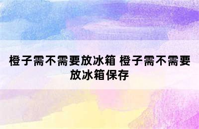 橙子需不需要放冰箱 橙子需不需要放冰箱保存